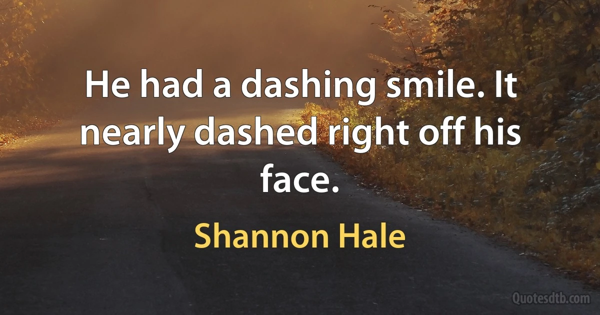 He had a dashing smile. It nearly dashed right off his face. (Shannon Hale)