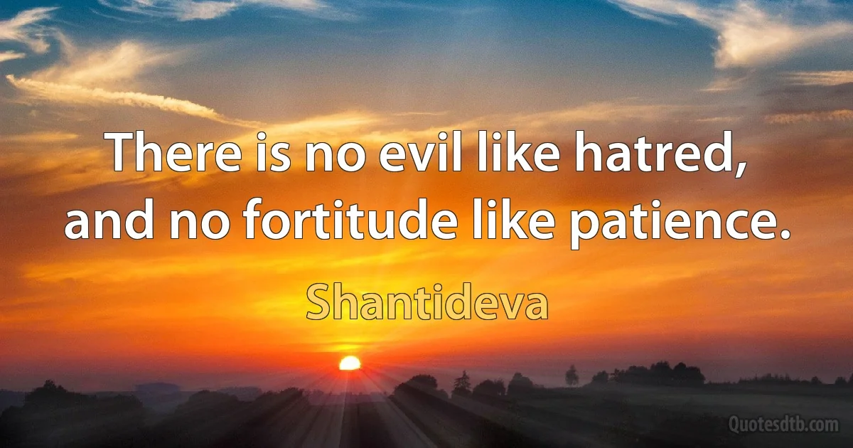 There is no evil like hatred, and no fortitude like patience. (Shantideva)