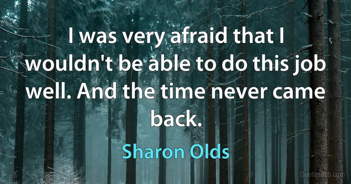 I was very afraid that I wouldn't be able to do this job well. And the time never came back. (Sharon Olds)