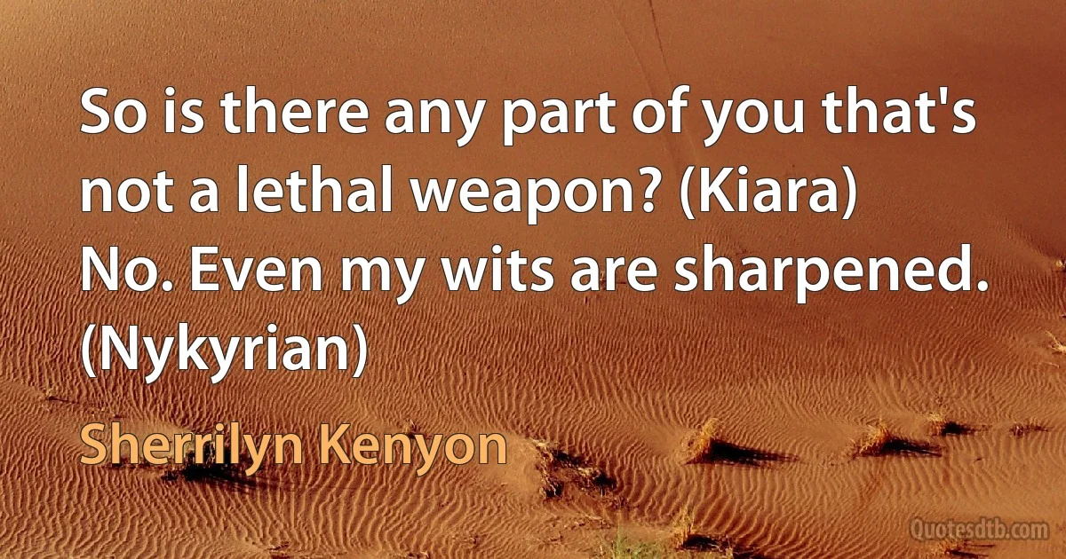 So is there any part of you that's not a lethal weapon? (Kiara)
No. Even my wits are sharpened. (Nykyrian) (Sherrilyn Kenyon)