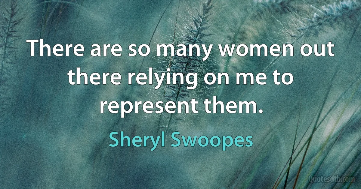 There are so many women out there relying on me to represent them. (Sheryl Swoopes)