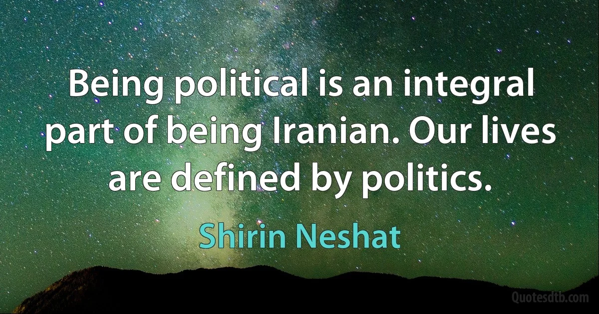 Being political is an integral part of being Iranian. Our lives are defined by politics. (Shirin Neshat)