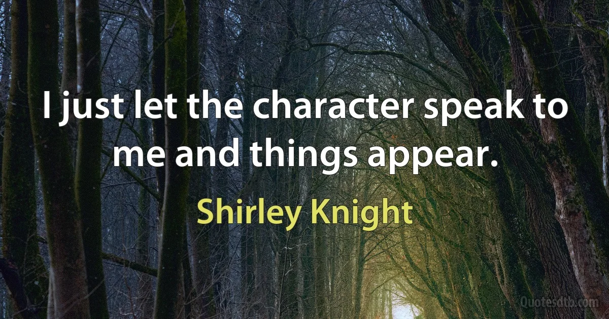 I just let the character speak to me and things appear. (Shirley Knight)