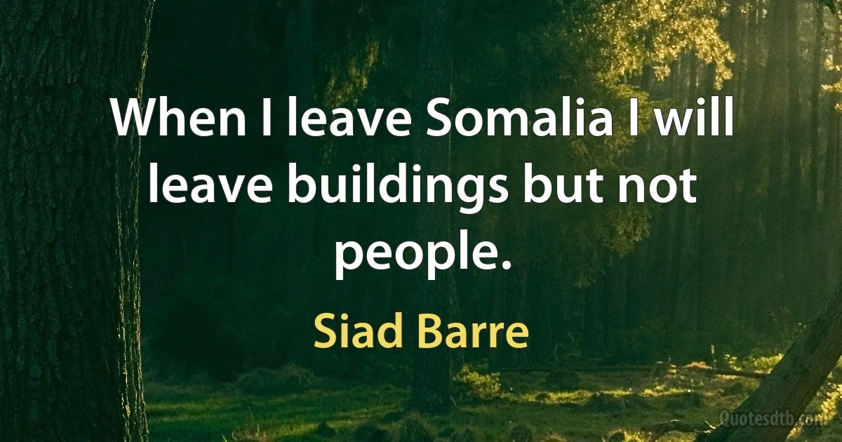 When I leave Somalia I will leave buildings but not people. (Siad Barre)