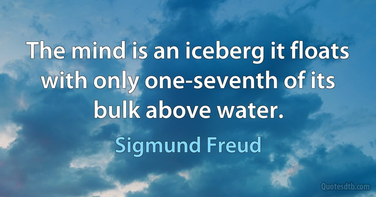 The mind is an iceberg it floats with only one-seventh of its bulk above water. (Sigmund Freud)