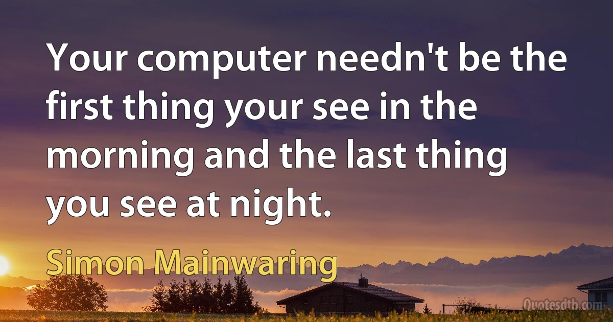 Your computer needn't be the first thing your see in the morning and the last thing you see at night. (Simon Mainwaring)