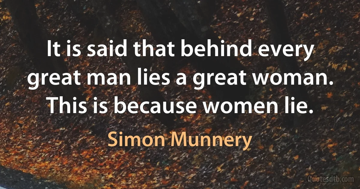 It is said that behind every great man lies a great woman. This is because women lie. (Simon Munnery)