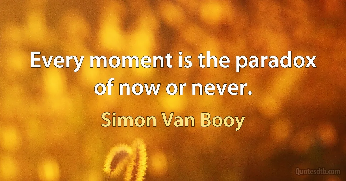 Every moment is the paradox of now or never. (Simon Van Booy)