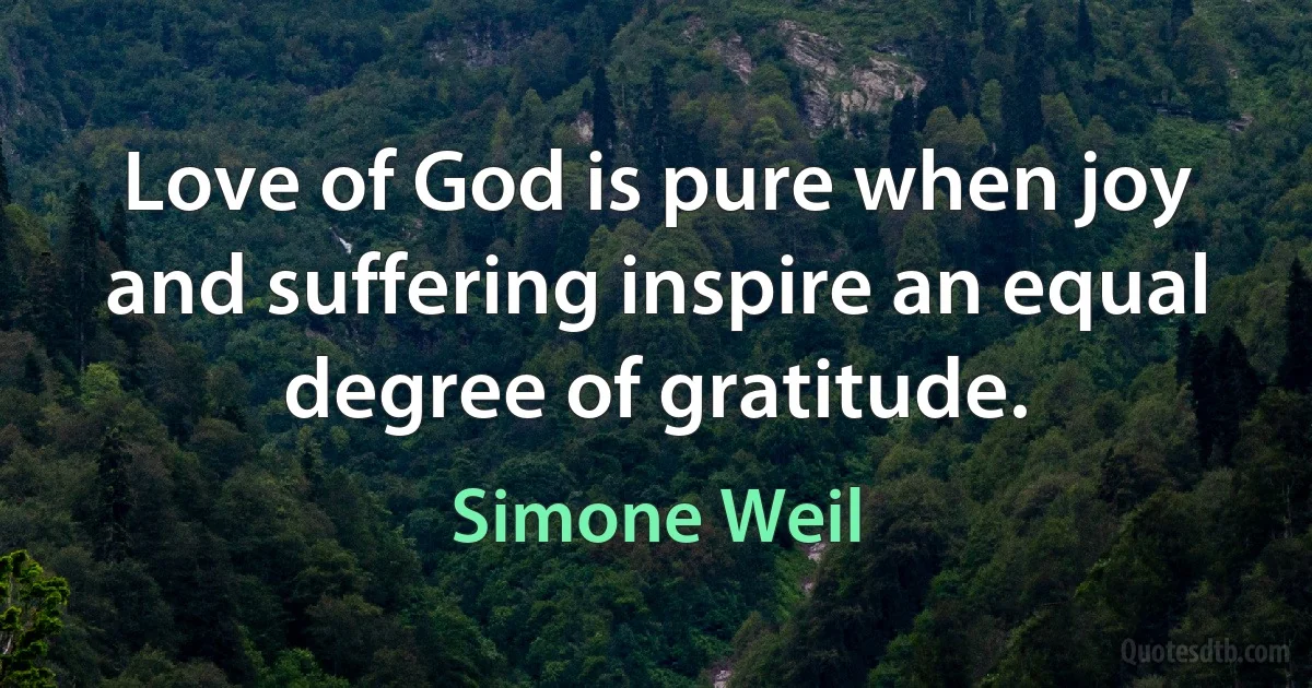 Love of God is pure when joy and suffering inspire an equal degree of gratitude. (Simone Weil)