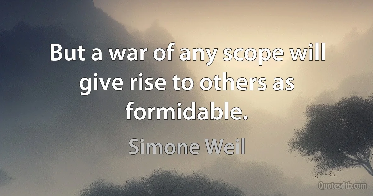 But a war of any scope will give rise to others as formidable. (Simone Weil)