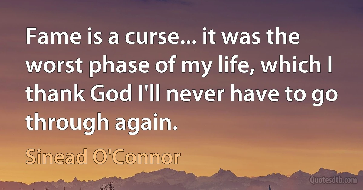 Fame is a curse... it was the worst phase of my life, which I thank God I'll never have to go through again. (Sinead O'Connor)