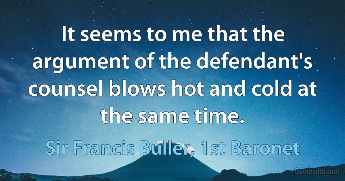 It seems to me that the argument of the defendant's counsel blows hot and cold at the same time. (Sir Francis Buller, 1st Baronet)