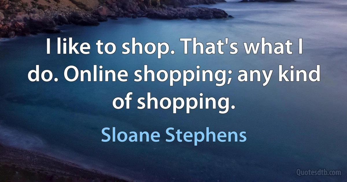 I like to shop. That's what I do. Online shopping; any kind of shopping. (Sloane Stephens)