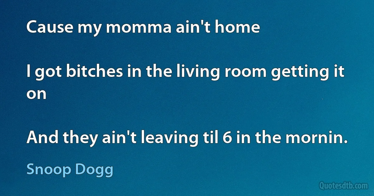 Cause my momma ain't home

I got bitches in the living room getting it on

And they ain't leaving til 6 in the mornin. (Snoop Dogg)