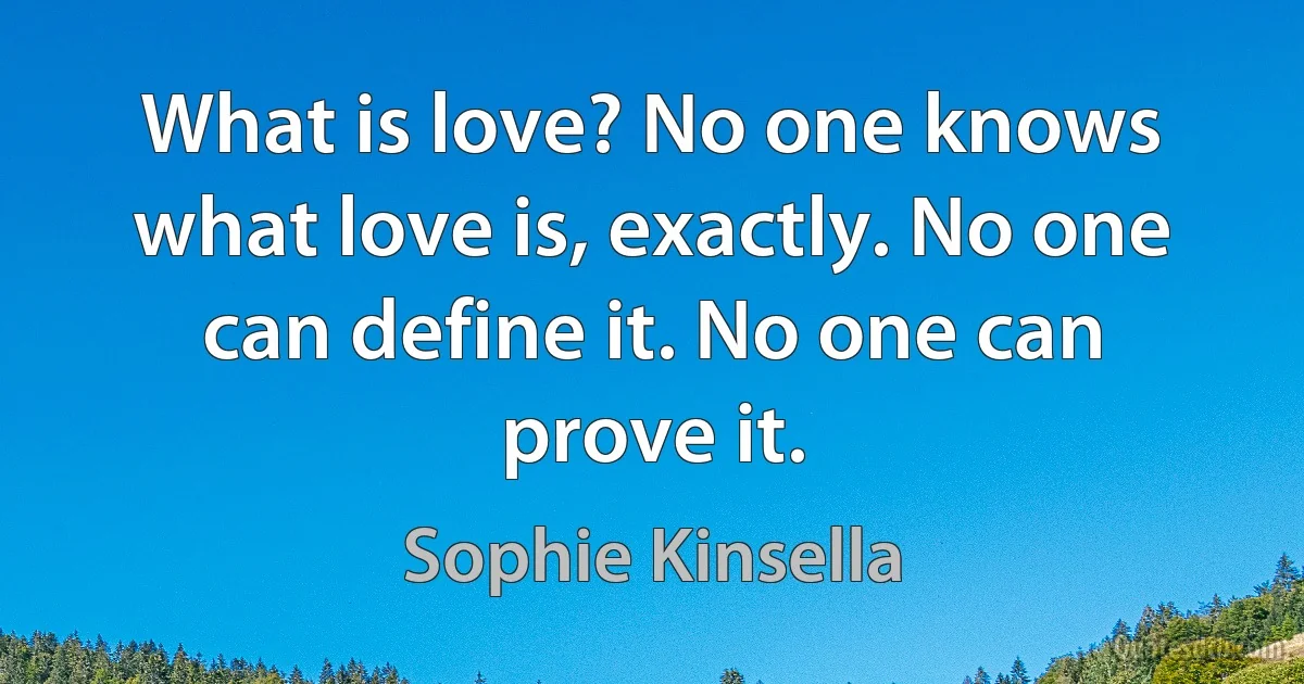 What is love? No one knows what love is, exactly. No one can define it. No one can prove it. (Sophie Kinsella)