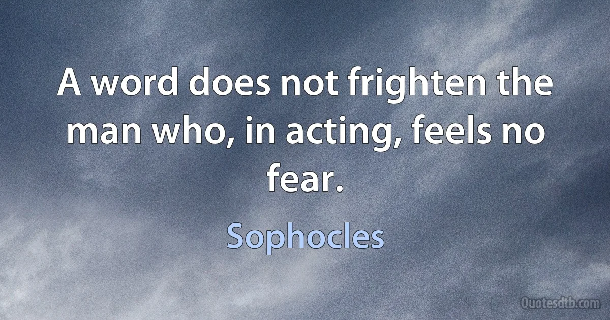 A word does not frighten the man who, in acting, feels no fear. (Sophocles)