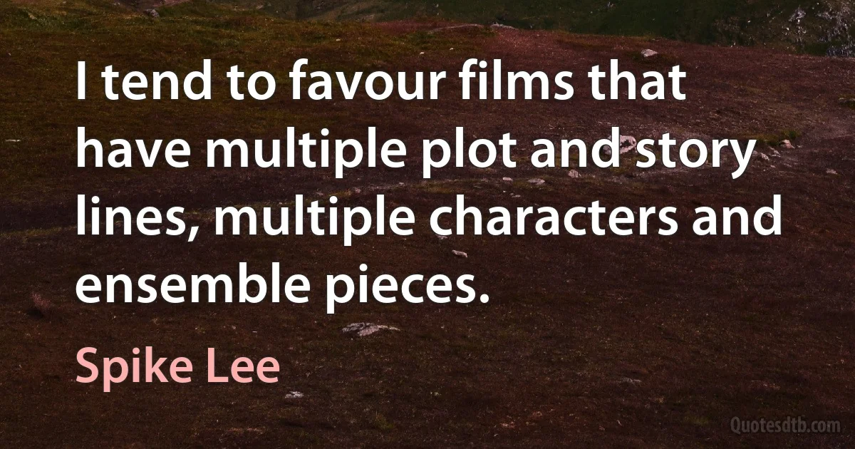 I tend to favour films that have multiple plot and story lines, multiple characters and ensemble pieces. (Spike Lee)