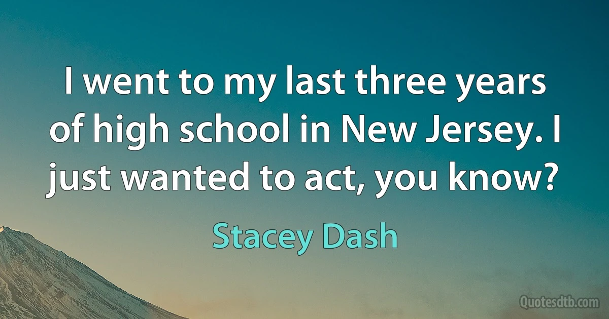 I went to my last three years of high school in New Jersey. I just wanted to act, you know? (Stacey Dash)