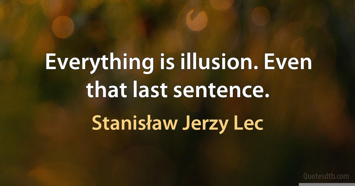 Everything is illusion. Even that last sentence. (Stanisław Jerzy Lec)