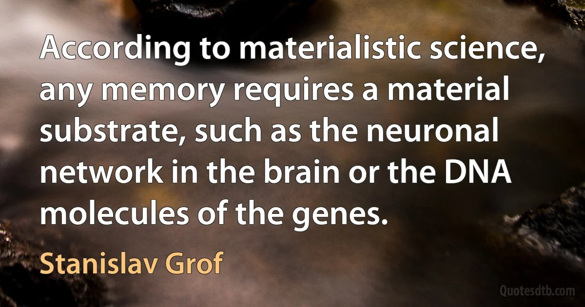 According to materialistic science, any memory requires a material substrate, such as the neuronal network in the brain or the DNA molecules of the genes. (Stanislav Grof)