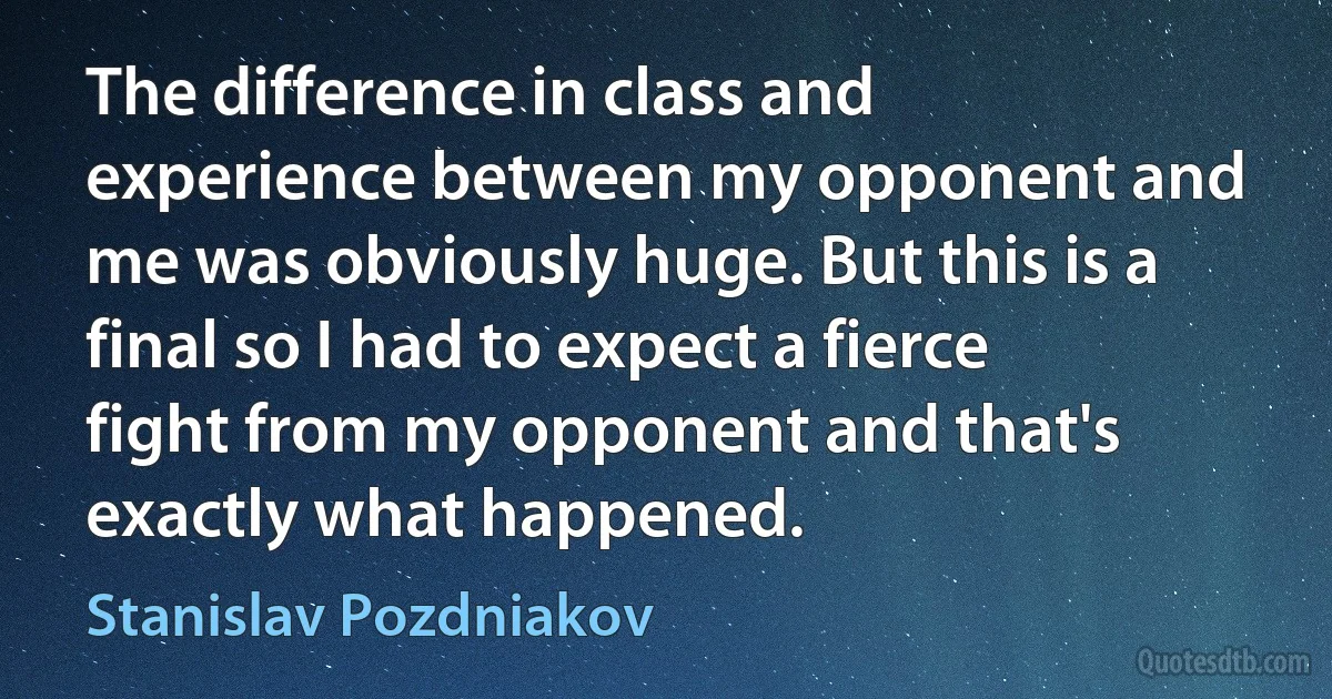 The difference in class and experience between my opponent and me was obviously huge. But this is a final so I had to expect a fierce fight from my opponent and that's exactly what happened. (Stanislav Pozdniakov)