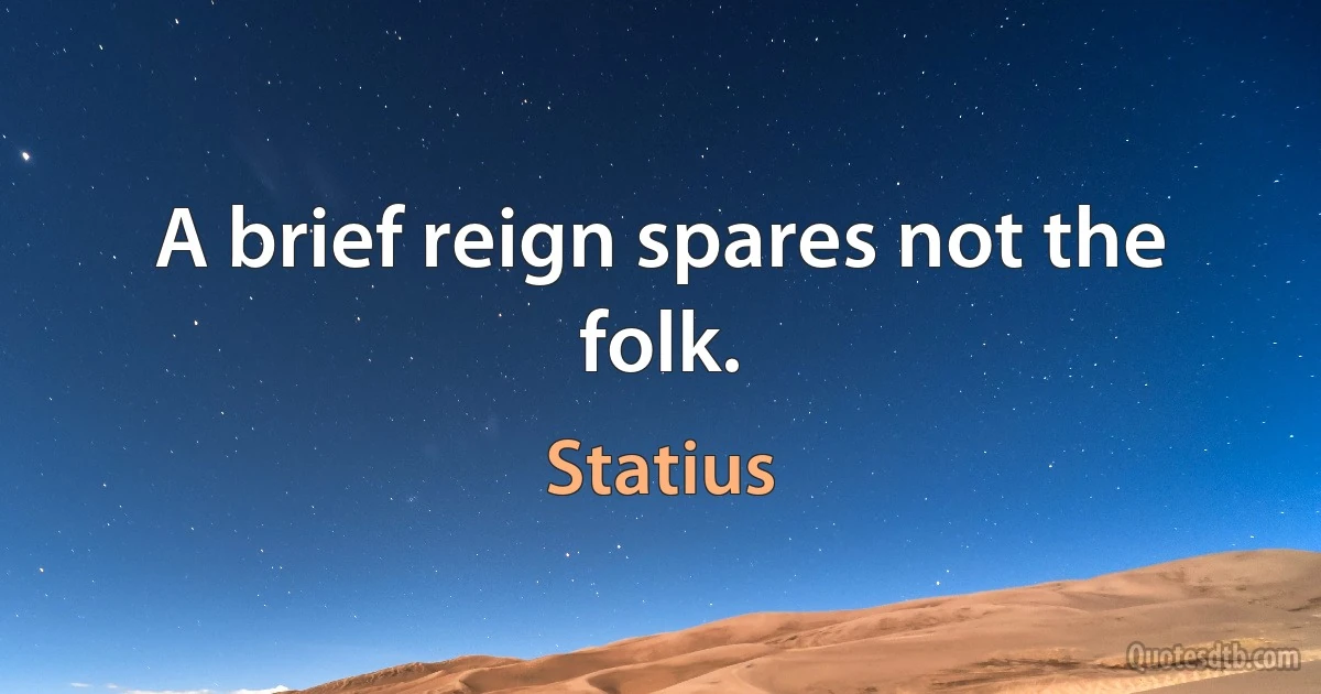 A brief reign spares not the folk. (Statius)