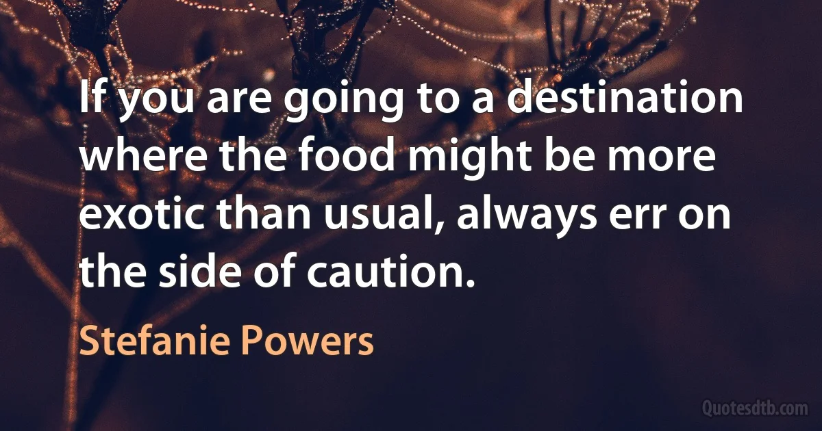 If you are going to a destination where the food might be more exotic than usual, always err on the side of caution. (Stefanie Powers)