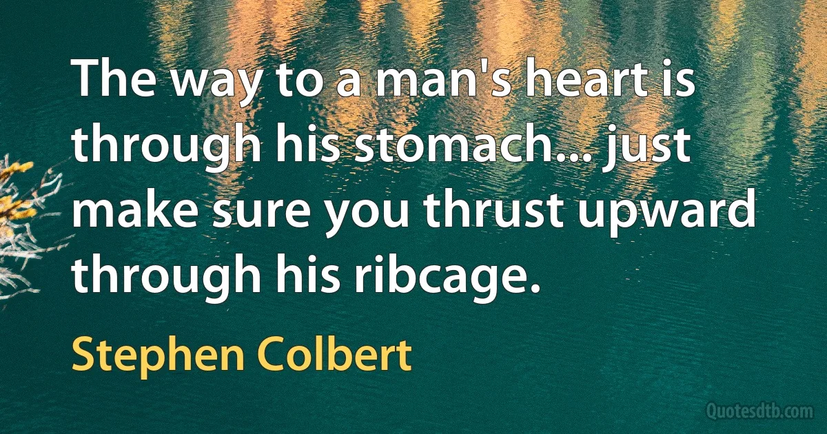 The way to a man's heart is through his stomach... just make sure you thrust upward through his ribcage. (Stephen Colbert)