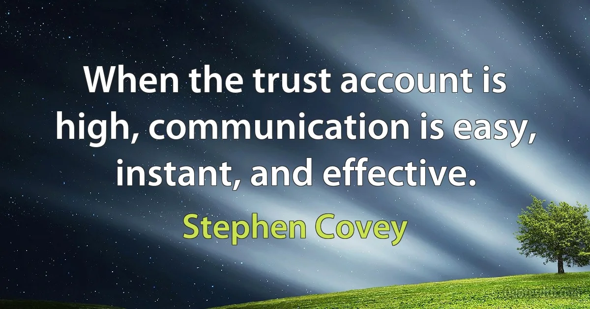 When the trust account is high, communication is easy, instant, and effective. (Stephen Covey)