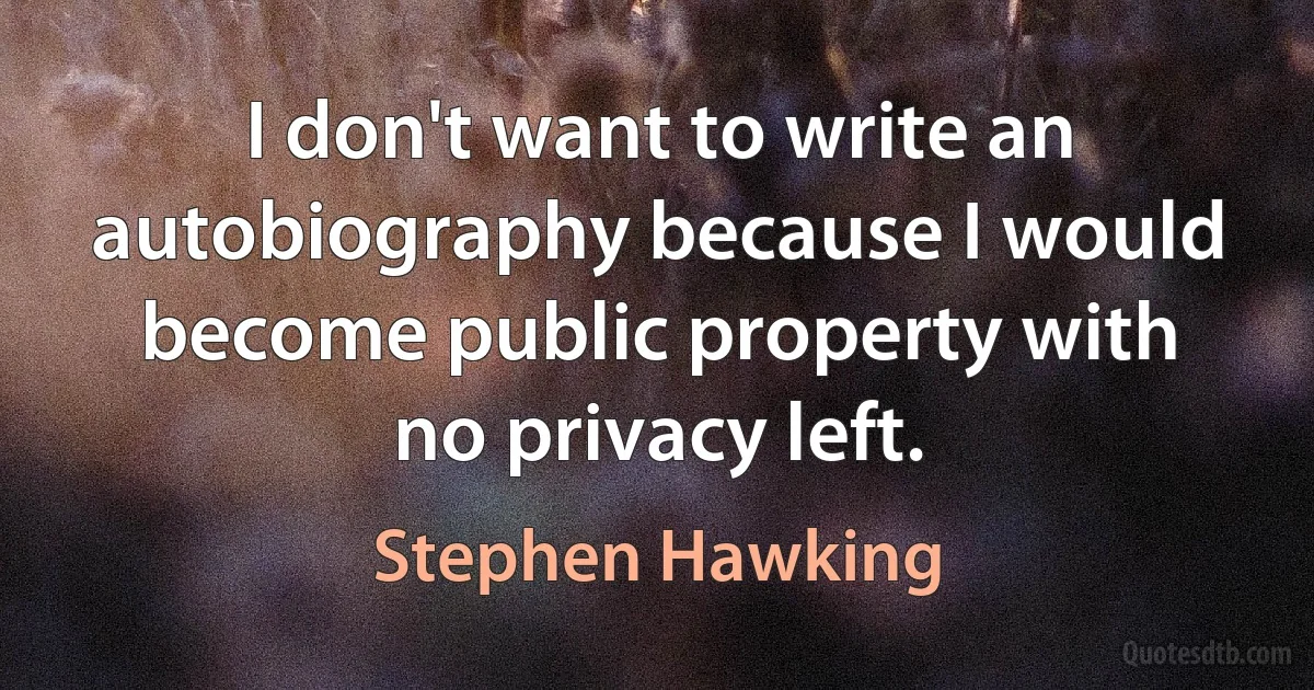 I don't want to write an autobiography because I would become public property with no privacy left. (Stephen Hawking)