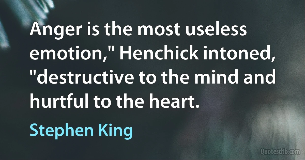 Anger is the most useless emotion," Henchick intoned, "destructive to the mind and hurtful to the heart. (Stephen King)