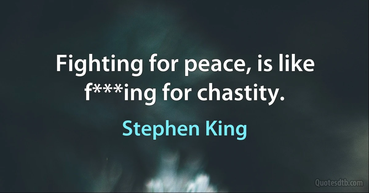 Fighting for peace, is like f***ing for chastity. (Stephen King)