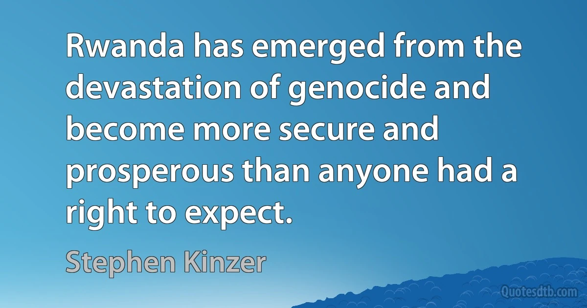 Rwanda has emerged from the devastation of genocide and become more secure and prosperous than anyone had a right to expect. (Stephen Kinzer)