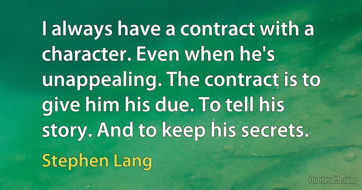 I always have a contract with a character. Even when he's unappealing. The contract is to give him his due. To tell his story. And to keep his secrets. (Stephen Lang)