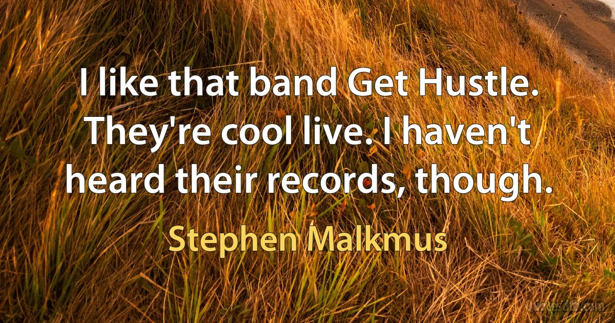 I like that band Get Hustle. They're cool live. I haven't heard their records, though. (Stephen Malkmus)