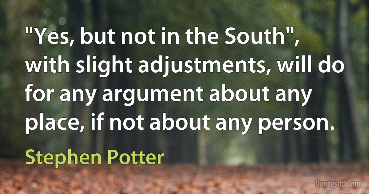 "Yes, but not in the South", with slight adjustments, will do for any argument about any place, if not about any person. (Stephen Potter)