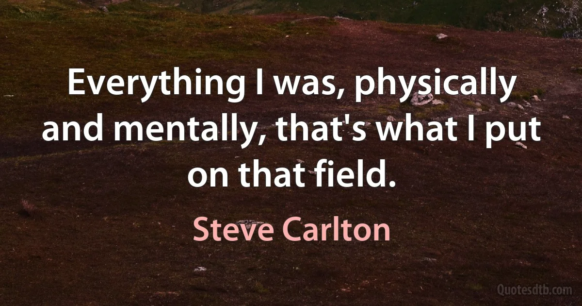 Everything I was, physically and mentally, that's what I put on that field. (Steve Carlton)