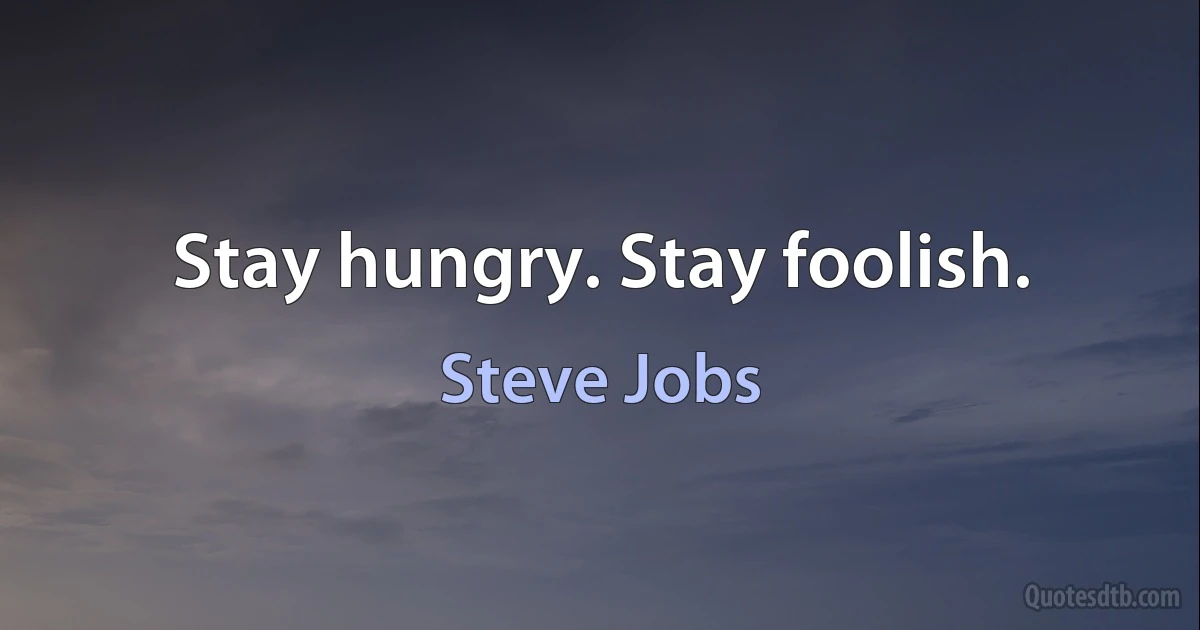 Stay hungry. Stay foolish. (Steve Jobs)