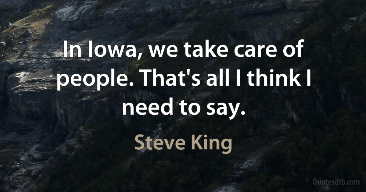 In Iowa, we take care of people. That's all I think I need to say. (Steve King)