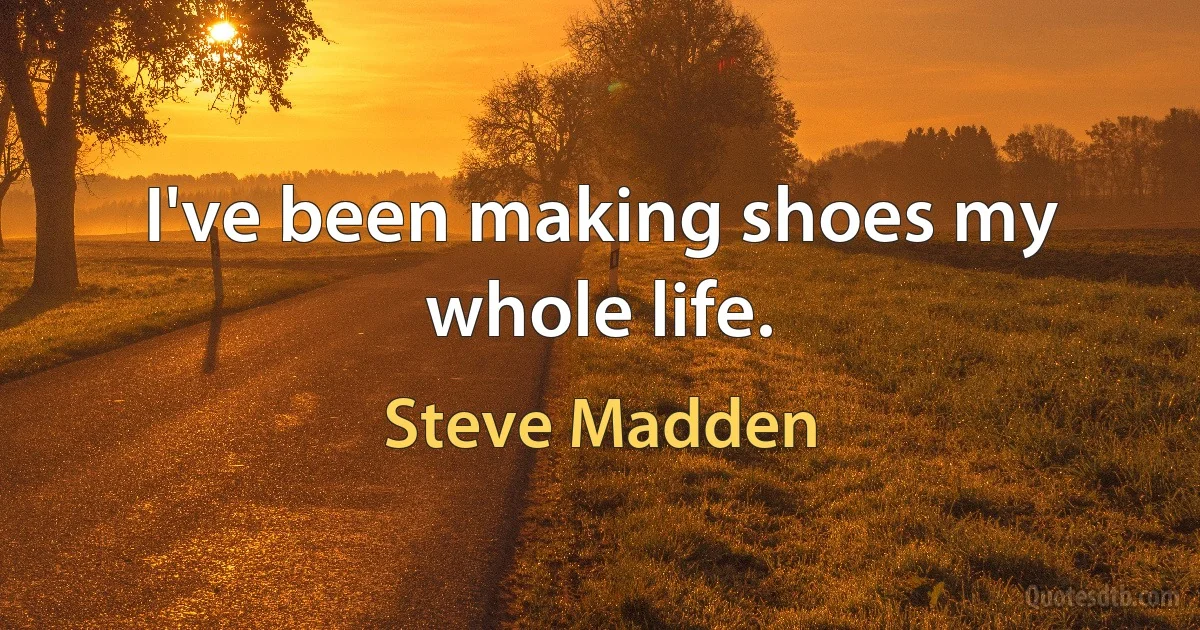 I've been making shoes my whole life. (Steve Madden)