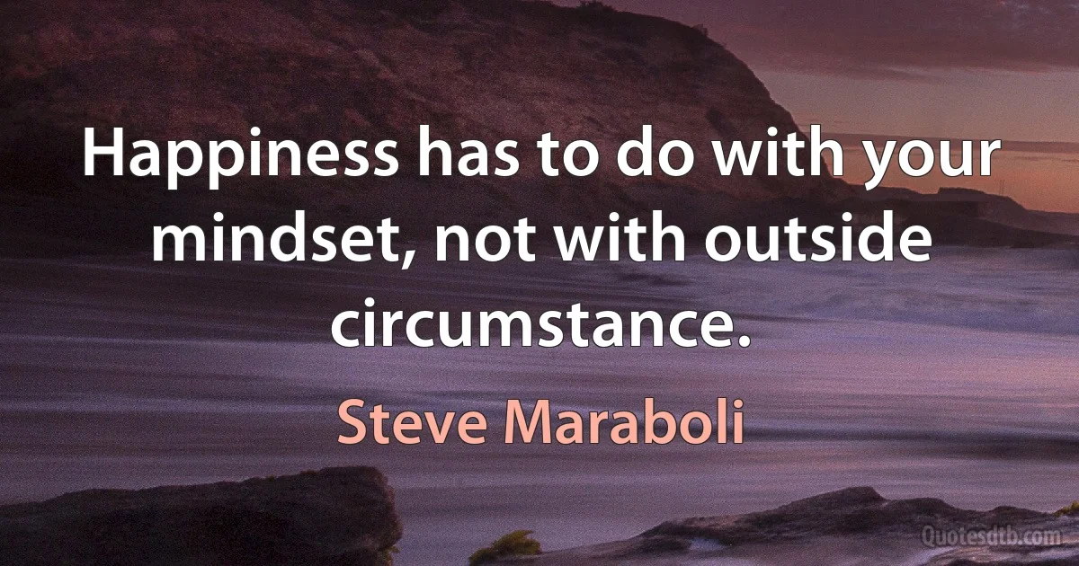 Happiness has to do with your mindset, not with outside circumstance. (Steve Maraboli)