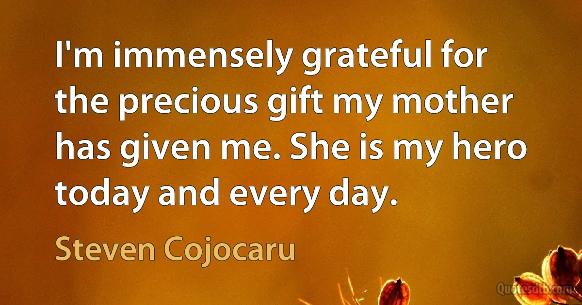 I'm immensely grateful for the precious gift my mother has given me. She is my hero today and every day. (Steven Cojocaru)