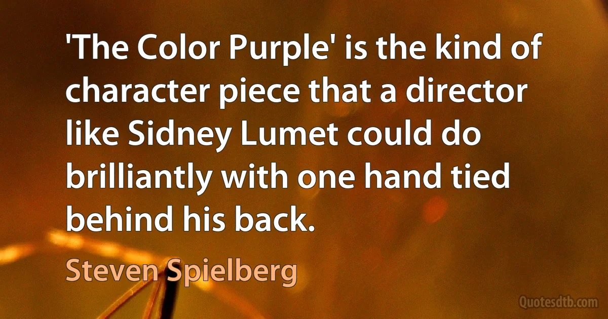 'The Color Purple' is the kind of character piece that a director like Sidney Lumet could do brilliantly with one hand tied behind his back. (Steven Spielberg)