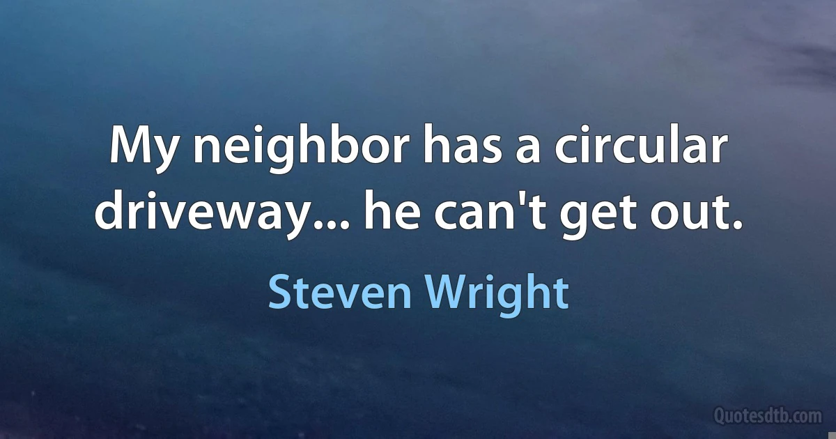 My neighbor has a circular driveway... he can't get out. (Steven Wright)