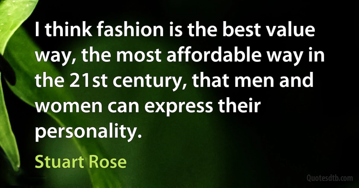 I think fashion is the best value way, the most affordable way in the 21st century, that men and women can express their personality. (Stuart Rose)