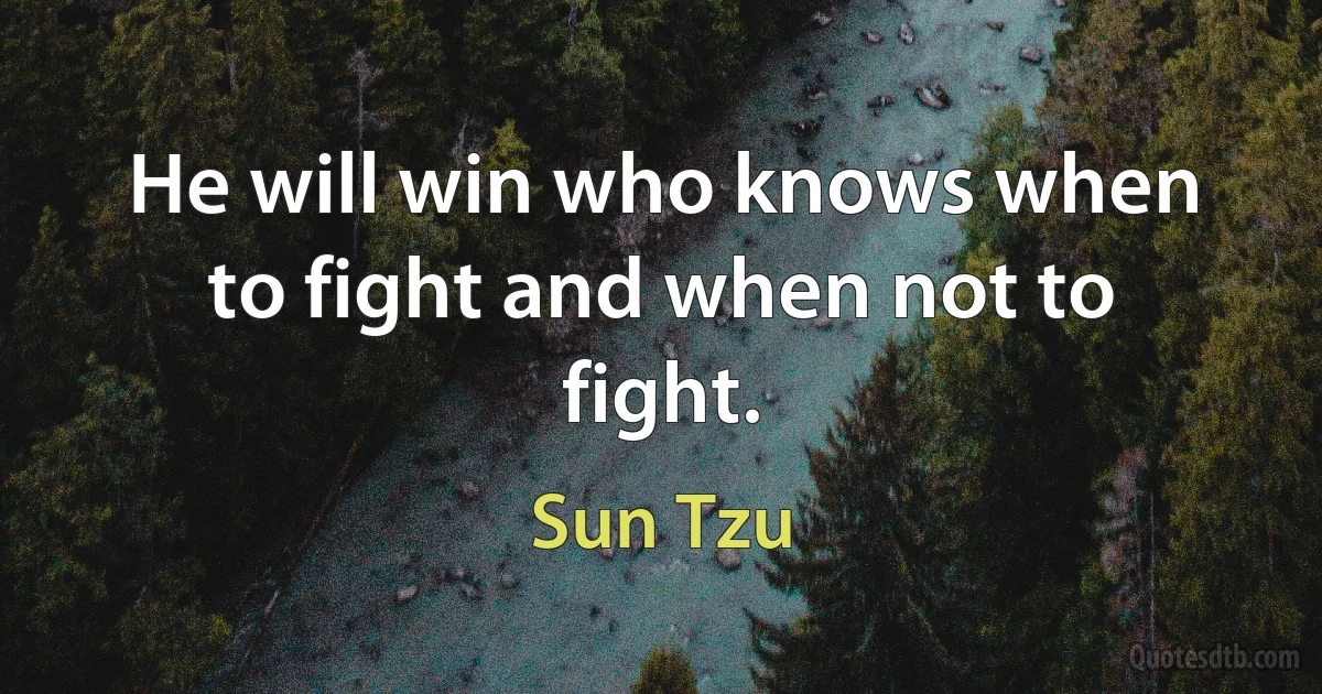 He will win who knows when to fight and when not to fight. (Sun Tzu)