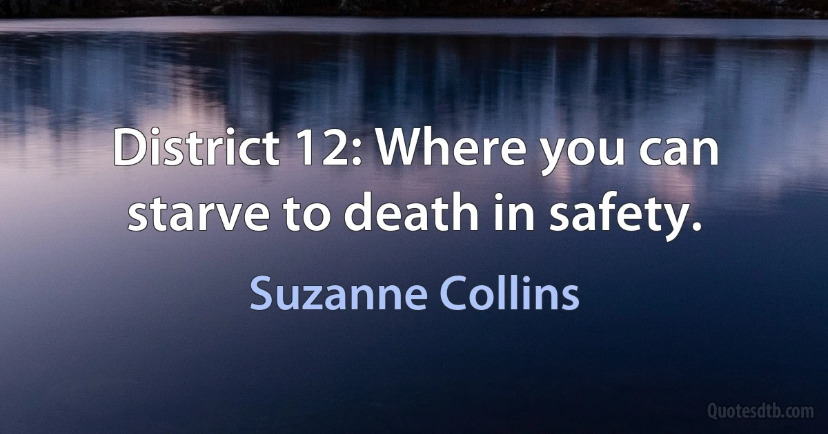 District 12: Where you can starve to death in safety. (Suzanne Collins)