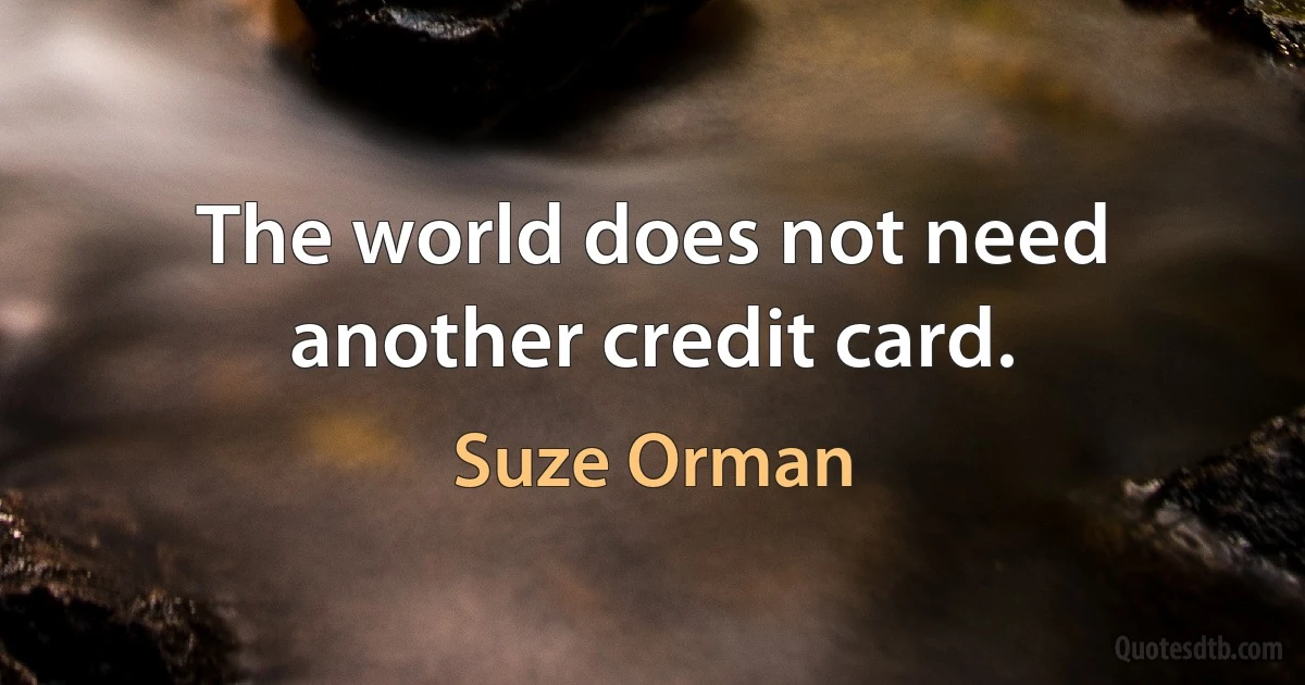 The world does not need another credit card. (Suze Orman)