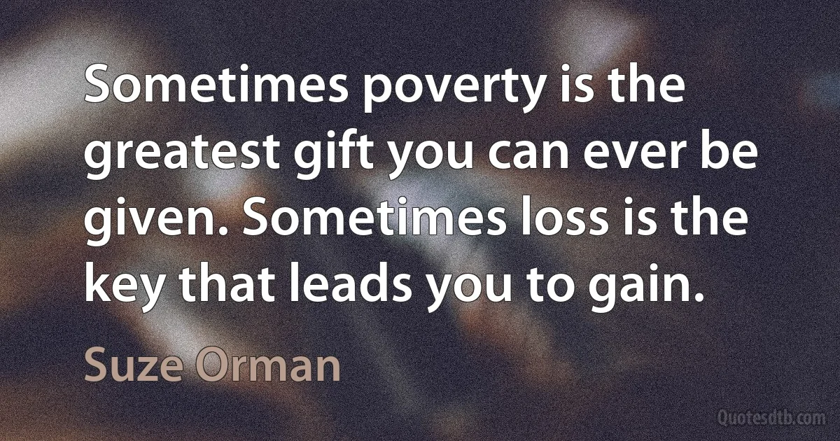 Sometimes poverty is the greatest gift you can ever be given. Sometimes loss is the key that leads you to gain. (Suze Orman)