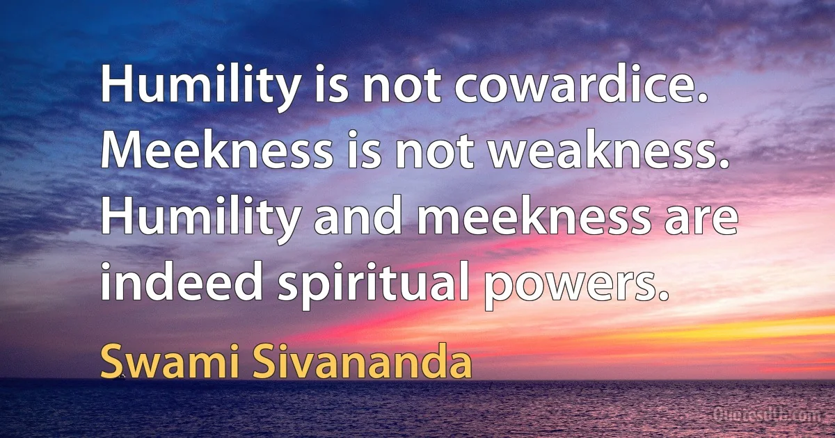 Humility is not cowardice. Meekness is not weakness. Humility and meekness are indeed spiritual powers. (Swami Sivananda)